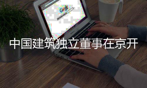 研题调务专开展中国在京独立董事产业建筑房地